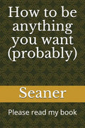 How to Be Anything You Want (Probably): Please Read My Book - Paperback