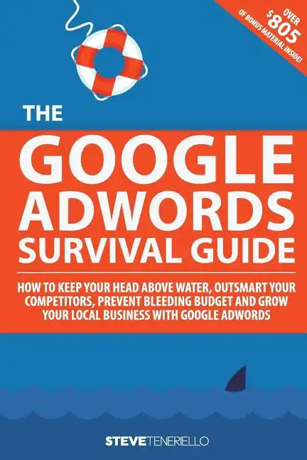 The Google AdWords Survival Guide: How To Keep Your Head Above Water, Outsmart Your Competitors, Prevent Bleeding Budget and Grow Your Local Business - Paperback