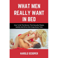 What Men Really Want in Bed: How to Be the Woman That Sexually Please, Satisfy and Drive Him Crazy - Paperback