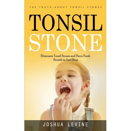 Tonsil Stones: The Truth about Tonsil Stones (Eliminate Tonsil Stones and Have Fresh Breath in Just Days!) - Paperback