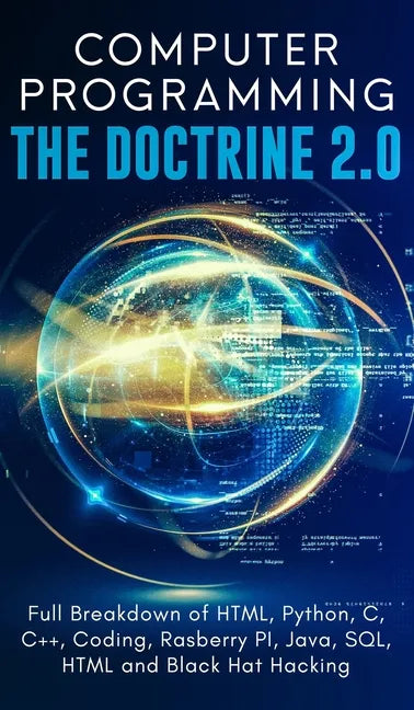 Computer Programming The Doctrine 2.0: Full Breakdown of HTML, Python, C, C++, Coding Raspberry PI, Java, SQL, HTML and Black Hat Hacking. - Hardcover