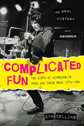 Complicated Fun: The Birth of Minneapolis Punk and Indie Rock, 1974-1984 --- An Oral History - Paperback