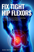 Fix Tight Hip Flexors: The Ultimate Cure to Reduce Joint Pain and Increase Muscle Flexibility - Paperback