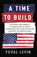 A Time to Build: From Family and Community to Congress and the Campus, How Recommitting to Our Institutions Can Revive the American Dream - Hardcover