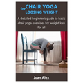 Chair Yoga for Loosing Weight: A detailed beginner's guide to basic chair yoga exercises for weight loss for all - Paperback