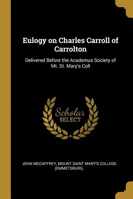Eulogy on Charles Carroll of Carrolton: Delivered Before the Academus Society of Mt. St. Mary's Coll - Paperback