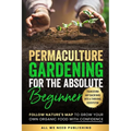 Permaculture Gardening for the Absolute Beginner: Follow Nature's Map to Grow Your Own Organic Food with Confidence and Transform Any Backyard Into a - Paperback