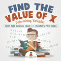 Find the Value of X: Determining Variables - Math Book Algebra Grade 6 Children's Math Books - Paperback