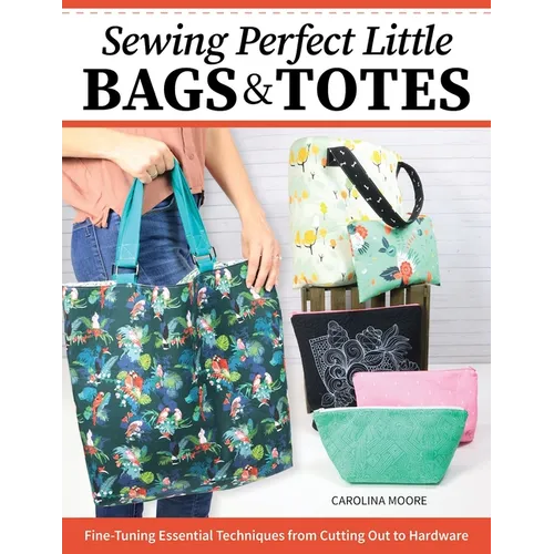 Sewing Perfect Little Bags and Totes: Fine-Tuning Essential Techniques from Cutting Out to Hardware - Paperback