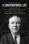 A Conspiratorial Life: Robert Welch, the John Birch Society, and the Revolution of American Conservatism - Paperback