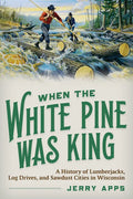When the White Pine Was King: A History of Lumberjacks, Log Drives, and Sawdust Cities in Wisconsin - Paperback