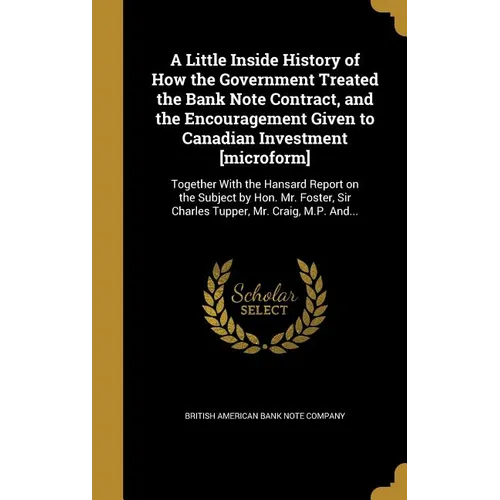 A Little Inside History of How the Government Treated the Bank Note Contract, and the Encouragement Given to Canadian Investment [microform]: Together - Hardcover