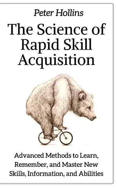 The Science of Rapid Skill Acquisition: Advanced Methods to Learn, Remember, and Master New Skills, Information, and Abilities - Paperback
