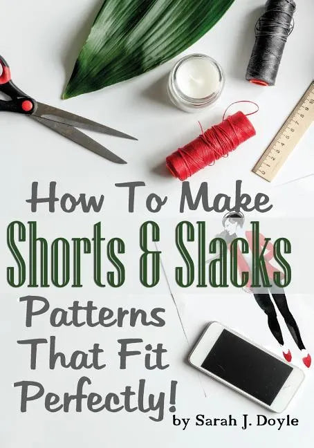 How To Make Shorts And Slacks Patterns That Fit Perfectly!: Illustrated Step-By-Step Guide for Easy Pattern Making - Paperback