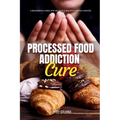 Processed Food Addiction Cure: A Beginner's 3-Week Step-by-Step Guide with Sample Curated Recipes - Paperback