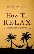 How to Relax: Stop Being Busy, Take a Break and Get Better Results While Doing Less - Hardcover