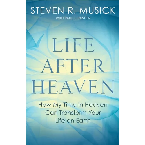 Life After Heaven: How My Time in Heaven Can Transform Your Life on Earth - Paperback