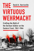 The Virtuous Wehrmacht: Crafting the Myth of the German Soldier on the Eastern Front, 1941-1944 - Hardcover