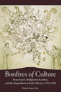 Bonfires of Culture: Franciscans, Indigenous Leaders, and the Inquisition in Early Mexico, 1524-1540 - Hardcover