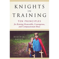 Knights in Training: Ten Principles for Raising Honorable, Courageous, and Compassionate Boys - Paperback