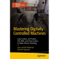 Mastering Digitally Controlled Machines: Laser Cutters, 3D Printers, CNC Mills, and Vinyl Cutters to Make Almost Anything - Paperback