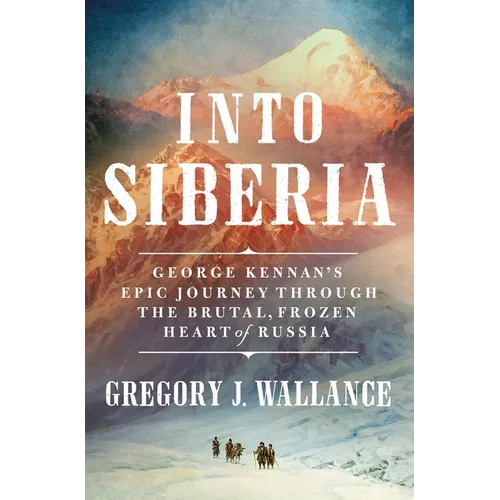 Into Siberia: George Kennan's Epic Journey Through the Brutal, Frozen Heart of Russia - Hardcover