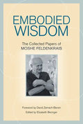 Embodied Wisdom: The Collected Papers of Moshe Feldenkrais - Paperback