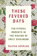 These Fevered Days: Ten Pivotal Moments in the Making of Emily Dickinson - Hardcover