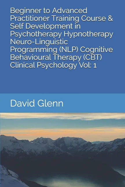 Beginner to Advanced Practitioner Training Course & Self Development in Psychotherapy Hypnotherapy Neuro-Linguistic Programming (NLP) Cognitive Behavi - Paperback