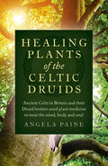 Healing Plants of the Celtic Druids: Ancient Celts in Britain and Their Druid Healers Used Plant Medicine to Treat the Mind, Body and Soul - Paperback