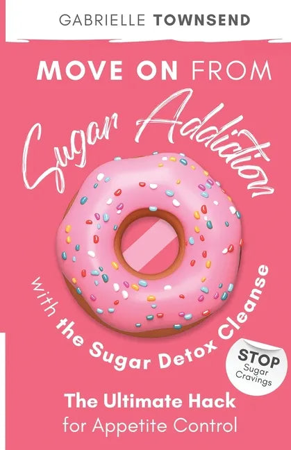 Move on From Sugar Addiction With the Sugar Detox Cleanse: Stop Sugar Cravings: The Ultimate Hack for Appetite Control - Paperback