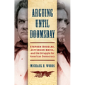 Arguing Until Doomsday: Stephen Douglas, Jefferson Davis, and the Struggle for American Democracy - Paperback