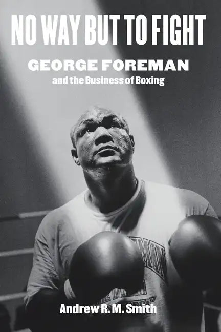 No Way But to Fight: George Foreman and the Business of Boxing - Hardcover