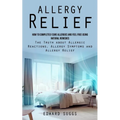 Allergy Relief: How to Completely Cure Allergies and Feel Free Using Natural Remedies (The Truth about Allergic Reactions, Allergy Sym - Paperback