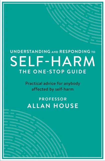 Understanding and Responding to Self-Harm: The One Stop Guide: Practical Advice for Anybody Affected by Self-Harm - Paperback