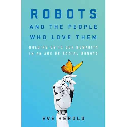 Robots and the People Who Love Them: Holding on to Our Humanity in an Age of Social Robots - Hardcover
