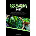 Ankylosing Spondylitis Diet: A Beginner's Quick Start Guide to Managing AS Through Diet, With Sample Recipes and a 7-Day Meal Plan - Paperback