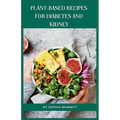 Plant-Based Recipes for Diabetes and Kidney: Easy and Practical Recipes for Everyday - Paperback