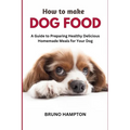 How to Make Homemade Dog Food: A Guide to Making Healthy Nutritious Meals for Your Dog - Paperback