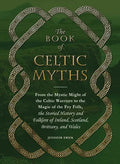 The Book of Celtic Myths: From the Mystic Might of the Celtic Warriors to the Magic of the Fey Folk, the Storied History and Folklore of Ireland, Scot - Hardcover
