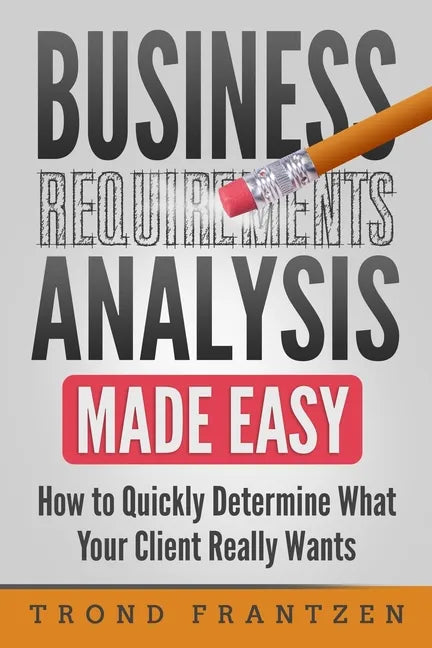 Business Requirements Analysis Made Easy: How to Quickly Determine What Your Client Really Wants - Paperback