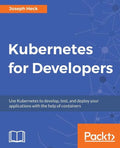 Kubernetes for Developers: Use Kubernetes to develop, test, and deploy your applications with the help of containers - Paperback