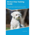 Bichon Frise Training Guide Bichon Frise Training Includes: Bichon Frise Tricks, Socializing, Housetraining, Agility, Obedience, Behavioral Training, - Paperback
