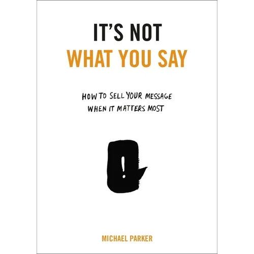 It's Not What You Say: How to Sell Your Message When It Matters Most - Paperback