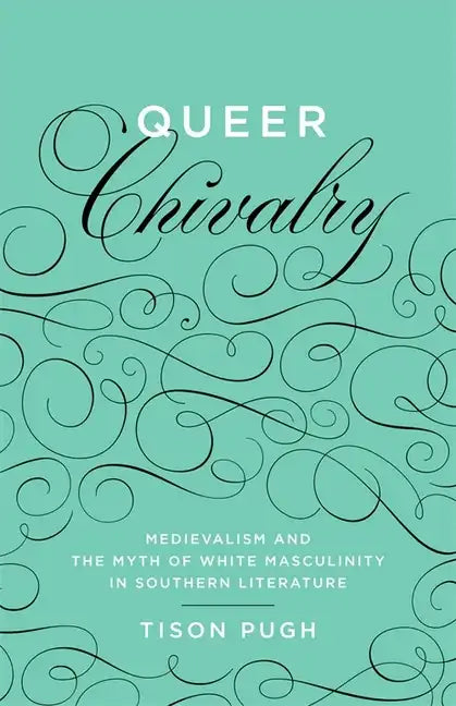 Queer Chivalry: Medievalism and the Myth of White Masculinity in Southern Literature - Hardcover