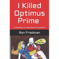 I Killed Optimus Prime: How One Man Single-Handedly Destroyed the World's Most Formidable Transformer... and Lived to Tell the Tale. - Paperback