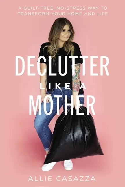 Declutter Like a Mother: A Guilt-Free, No-Stress Way to Transform Your Home and Your Life - Hardcover