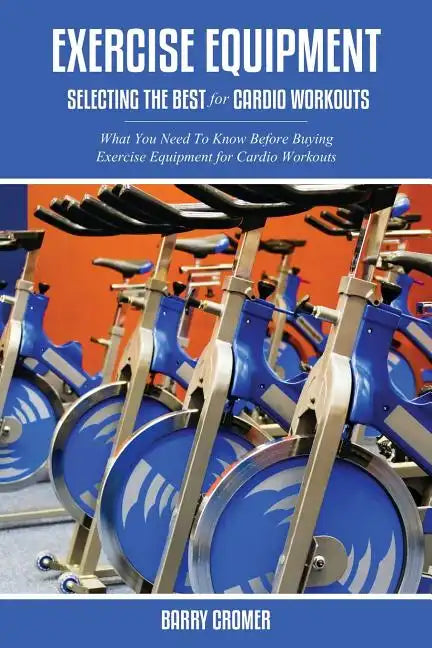 Exercise Equipment: Selecting the Best for Cardio Workouts - Paperback