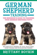 German Shepherd Training: The Beginner's Guide to Training Your German Shepherd Puppy: Includes Potty Training, Sit, Stay, Fetch, Drop, Leash Tr - Paperback