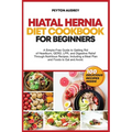 Hiatal Hernia Diet Cookbook for Beginners: A Simple-Free Guide to Getting Rid of Heartburn, GERD, LPR, and Digestive Relief Through Nutritious Recipes - Paperback